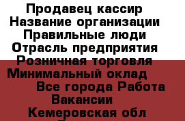 Продавец-кассир › Название организации ­ Правильные люди › Отрасль предприятия ­ Розничная торговля › Минимальный оклад ­ 30 000 - Все города Работа » Вакансии   . Кемеровская обл.,Белово г.